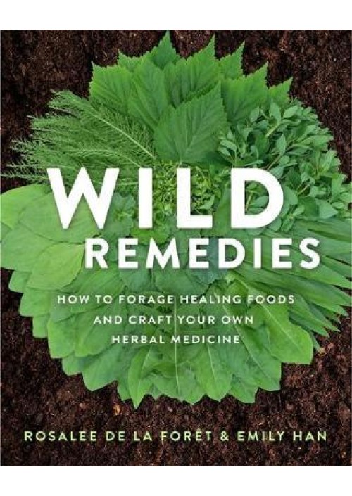 Wild Remedies : How to Forage Healing Foods and Craft Your Own Herbal Medicine by Rosalee de la Foret & Emily Han