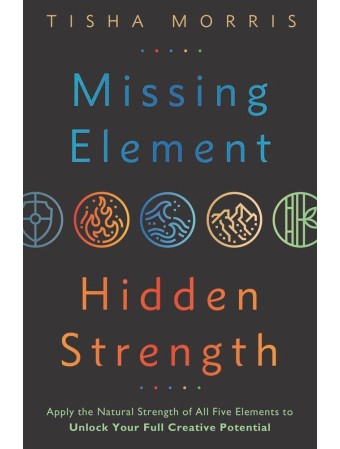  Missing Element, Hidden Strength : Apply the Natural Strength of All Five Elements to Unlock Your Full Creative Potential by Tisha Morris