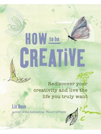How to be Creative: Rediscover your inner creativity and live the life you truly want by Liz Dean 