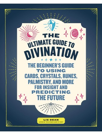 The Ultimate Guide to Divination : The Beginner's Guide to Using Cards, Crystals, Runes, Palmistry, and More for Insight and Predicting the Future by Liz Dean